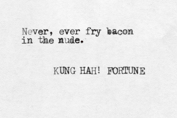 Never, ever fry bacon in the nude. KUNG HAH! FORTUNE 