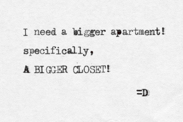 I need a bigger apartment! specifically, A BIGGER CLOSET! =D 