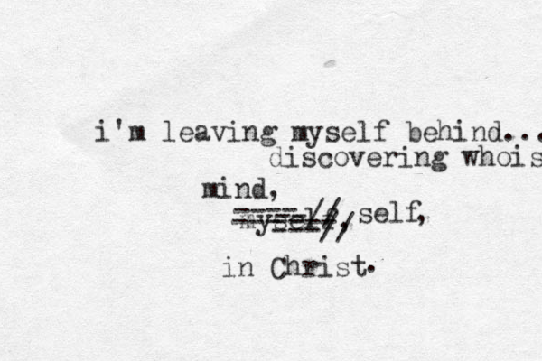 i'm leaving myself behind.... discovering who is mind, myself, in Christ -- --- ---// self , . -- --// ---- 