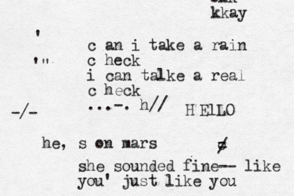 c an i take a rain c heck i can talke a real c heck ...-. h// he, s on mars o - - / ' '" she sounded fine -- like you' just like you H ElLO -/- okk kkay 