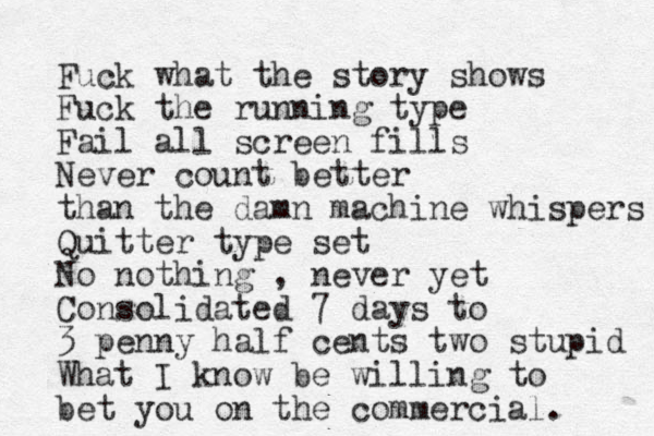 Fuck what the story shows Fuck the running type Fail all screen fills Never count better than the damn machine whispers Quitter type set No nothing , never yet Consolidated 7 days to 3 penny half cents two stupid What I know be willing to bet you on the commercial. 
