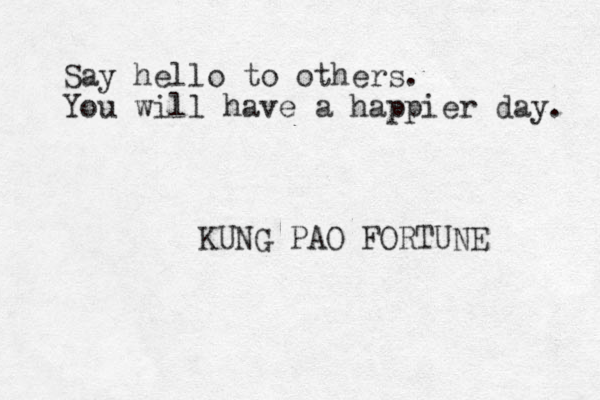 Say hello to others . You will have a happier day. KUNG PAO FORTUNE 