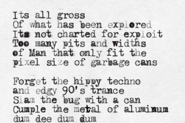 Its all gross Of what has been explored Its not charted for exploit Too many pits and widths of Man that only fit the pixel size of garbage cans Forget the hippy techno and edgy 90's trance Slam the bug with a can Cumple the meral t t of aluminum dum dee dum dum 