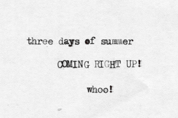 three days of summer COMING RIGHT UP! whoo!