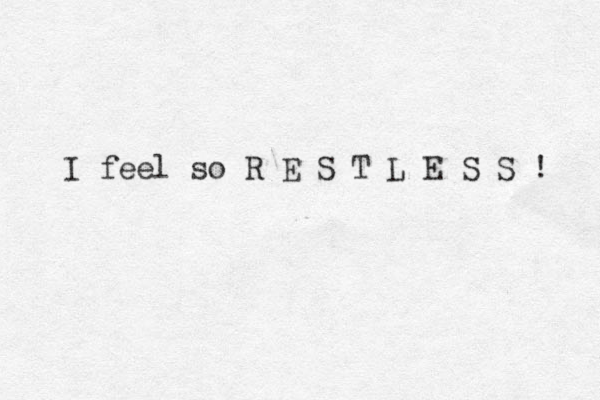 I feel so R E S T L E S S ! 