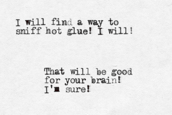 I will find a way to sniff hot glue! I will! That will be good for your brain! I'm sure!