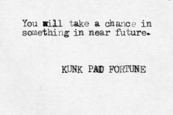 You a w will take a chance in something in near future. KUNK PAI O FORTUNE 