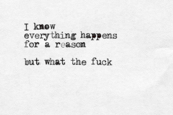 I know everything happens for a reason but what the fuck 