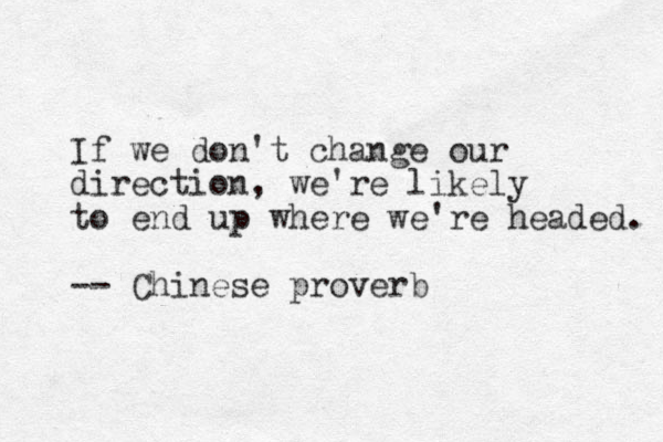 If we don't change our direction, we're likely to end up where we're headed. -- Chinese proverb
