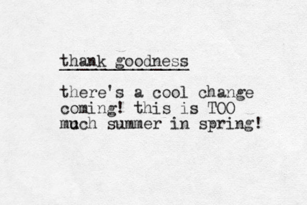 thank goodness ______________ there's a cool change coming! this is TOO mc u uch summer in spring! 