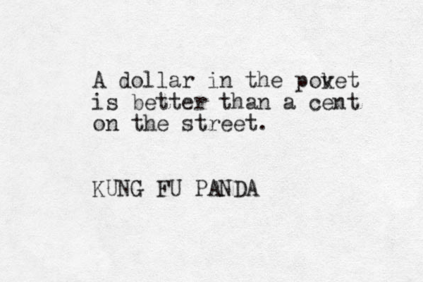 A dollar in the pov ket is better than a cent on the street. KUNG FU PANDA