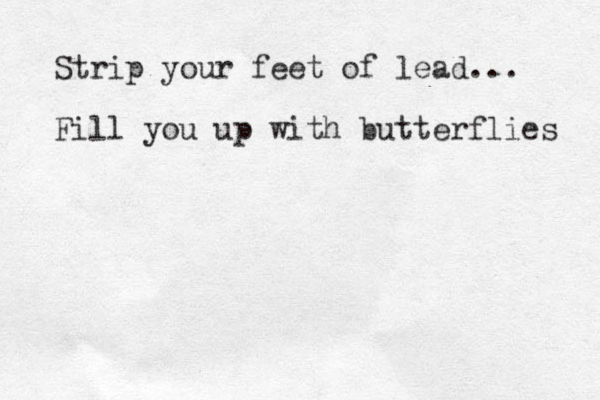 Strip your feet of lead... Fill you up with butterflies 