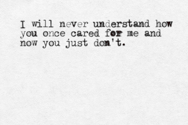 I will never understand how you once cared for me and now you just don't.