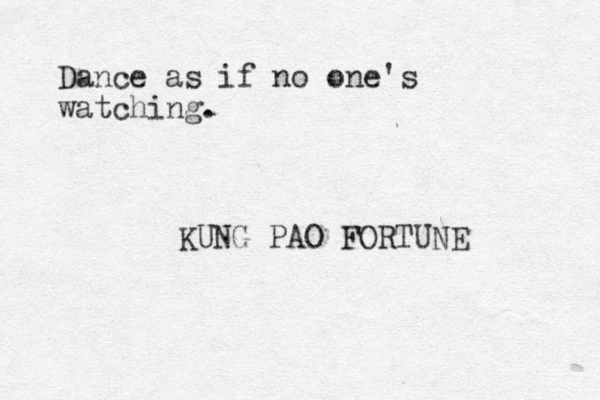 Dance as if no one's watching. KUNG PAO FORTUNE 
