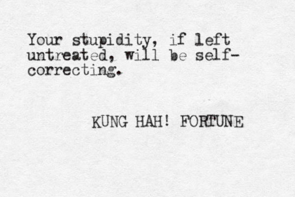 Your stupidity, if left untreated, will be self- correcting. KUNG HAH! FORTUNE 