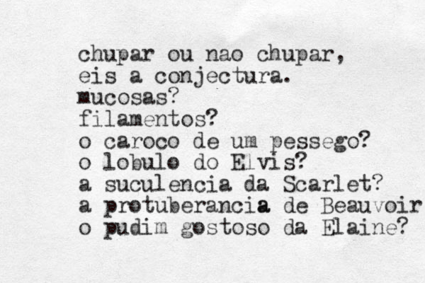 chupar ou nao chupar, eis a conjectura. mucosas? filamentos? o caroco de um pessego? o lobulo do Elvis? a suculencia da Scarlet? a protuberancia a de Beauvoir o pudim gostoso da Elaine? 