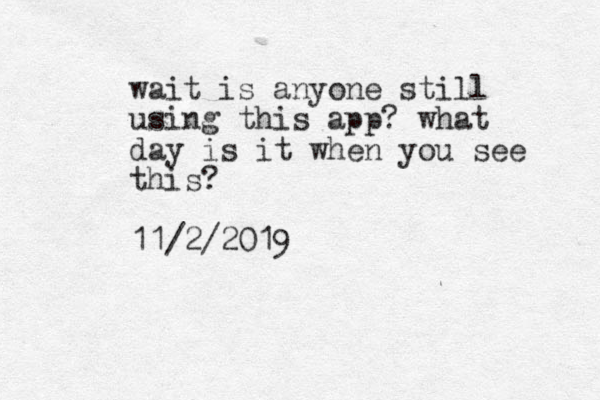 wait is anyone still using this app? what day is it when you see this? 11/2/2019