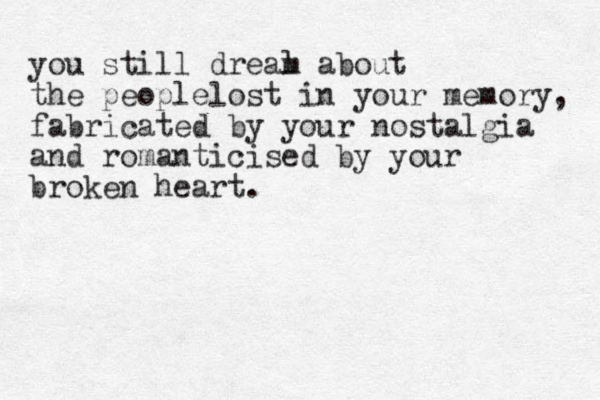 you still dreal m about the peoplelost in your memory, fabricated by your nostalgia and romanticised by your broken heart. 