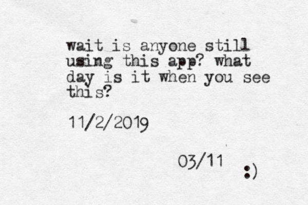 wait is anyone still using this app? what day is it when you see this? 11/2/2019 03/11 :)