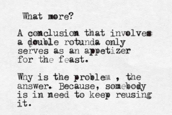 What more? A conclusion that involves a double rotunda only serves as a n appetizer for the feast. Why is the problem , the answer. Because , somebody is in need to keep reusing it. 
