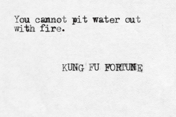 You cannot pit water out with fire. KUNG FU FORTUNE 
