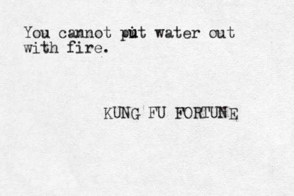 You cannot pit water out with fire. KUNG FU FORTUNE u u 