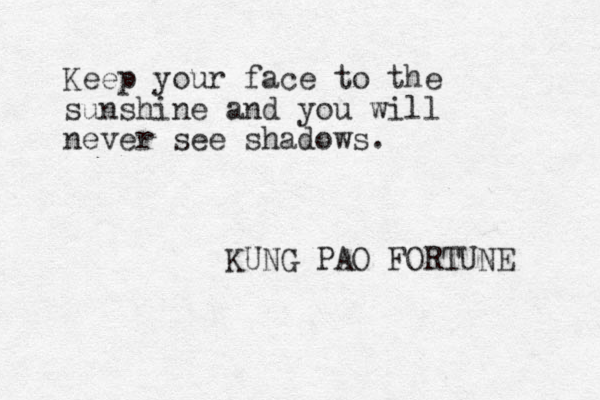 Keep your face to the sunshine and you will never see shadows. KUNG PAO FORTUNE 