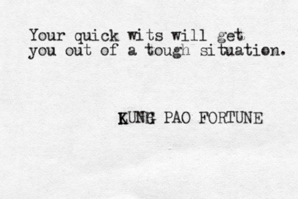 Your quick wits will get you out of a tough situation. LUNH K K G G PAO FORTUNE 