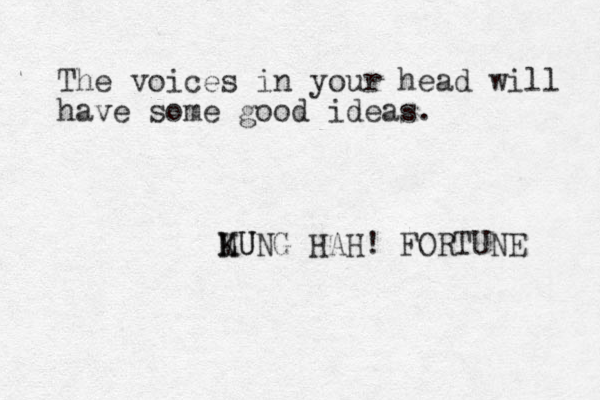 The voices in your head will have some good ideas. LUNG K MU HAH! FORTUNE 