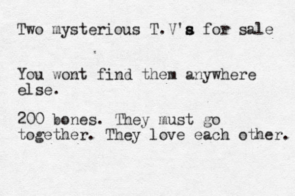 Two mysterious T.V'a s s for sale You wont find them anywhere else. 200 bones. They must go together. They love each other. 