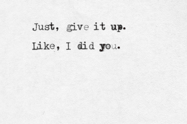 Just, give it up. Like, I did you.
