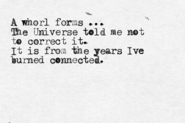 A whorl forms ... The Universe told me not to correct it. It is from the years Ive burned connected. 