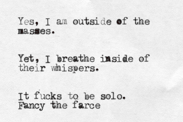 Yes, I am outside of the masses. Yet, I breathe inside of their whispers. It fucks to be solo. Fancy the farce