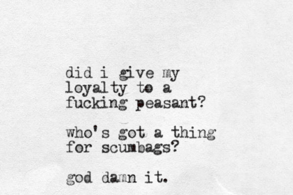 did i give my loyalty to a fucking peasant? who's got a thing for scumbags? god damn it.