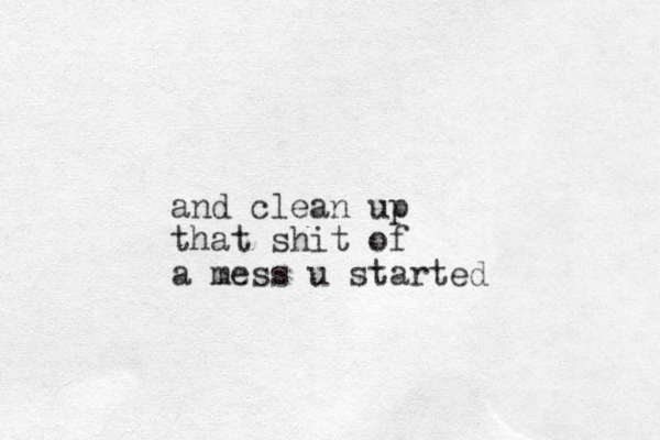 and clean up that shit of a mess u started