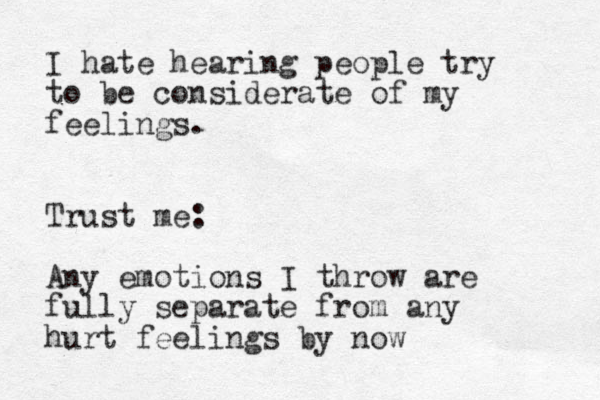 I hate hearing people try to be considerate of my feelings. Trust me: Any emotions I throw are fully separate from any hurt feelings by now