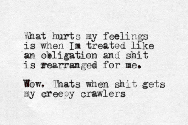 What hurts my feelings is when Im treated like an obligation and shit is rearranged for me. Wow. Thats when shit gets my creepy crawlers 