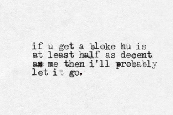 if u get a bloke hu is at least half as decent as me then i'll probably let it go. 