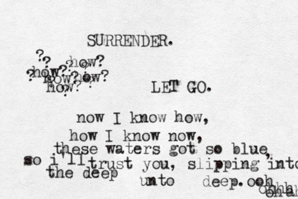 SURRENDER. how? LET GO. now I know how, how I know now, these waters got so blue how? how? how? how? ? ? ? ? ? ? ? ? , so i'll trust you, slipping into the deep unto deep.ooh ohhh oh ah 