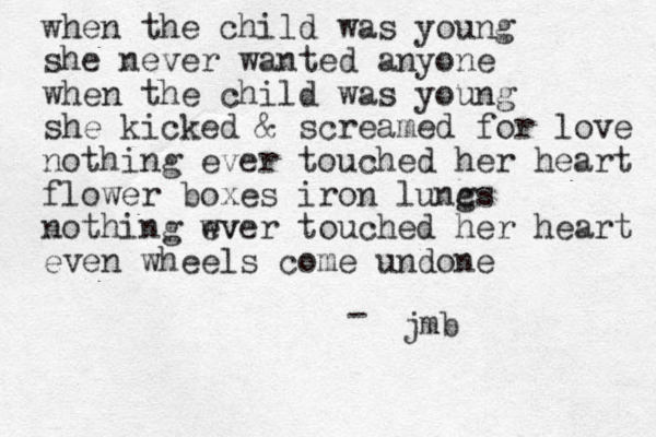 when the child was young she never wanted anyone when the child was young she kicked & screamed for love nothing ever touched her heart flower boxes iron lunc gs nothing wv ever touched her heart even wheels come undone jmb -