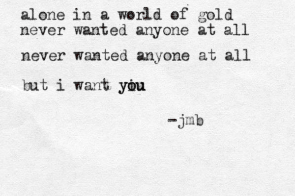 alone in a world of gold never wanted anyone at all never wanted anyone at all but i want yiu o you -jmb
