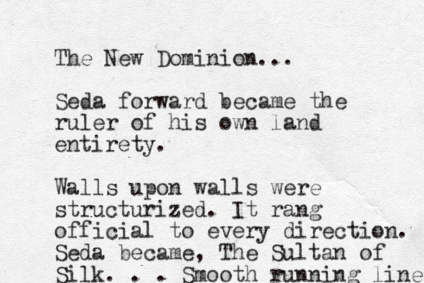 The New Dominion... Seda forward became the ruler of his own land entirety. Walls upon walls were structurized. It rang official to every direction. Seda became, The Sultan of Silk. . . Smooth running lines 