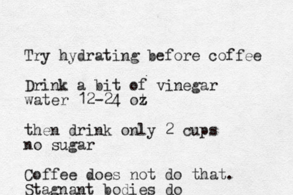 Try hydrating before coffee Drink a bit of vinegar water 12-24 ot z then drink only 2 cups no sugar Coffee does not do that. Stagnant bodies do