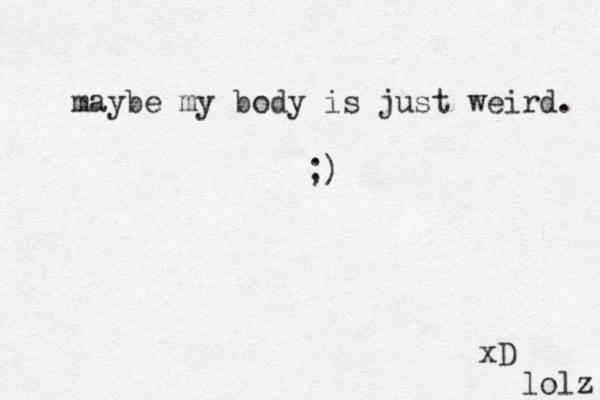 maybe my body is just weird. ;) xD lolz 