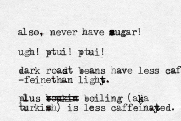 also, never have augar! s ugh! ptui! ptui! dark roadt s s beans have less caff -fein th e an lighy t t. plus boukin ====== boiling (aj k ka turkish) is less caffeinay t ted. 