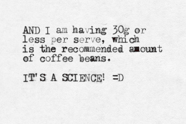 AND I am having 30g or less per serve, which is the recommended amount of coffee beans. IT 'S A SCIENCE! =D 
