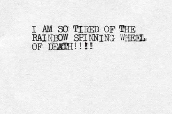I AM SO TIRED OF THE RAINBOW SPINNING WHEEL OF DEATH!!!!