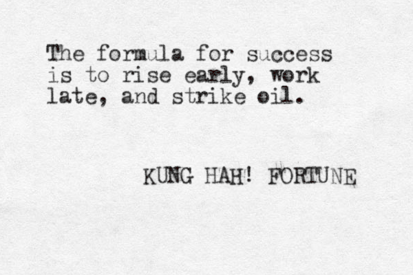 The formula for success is to rise early, work late, and strike oil. KUNG HAH! FORTUNE 