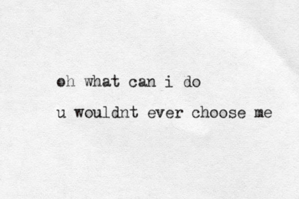 oh what can i do u wouldnt ever choose me 