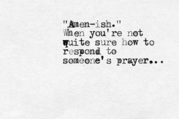 "Amen-ish." When you're not wuite w q sure how to respond to someone's prayer... 